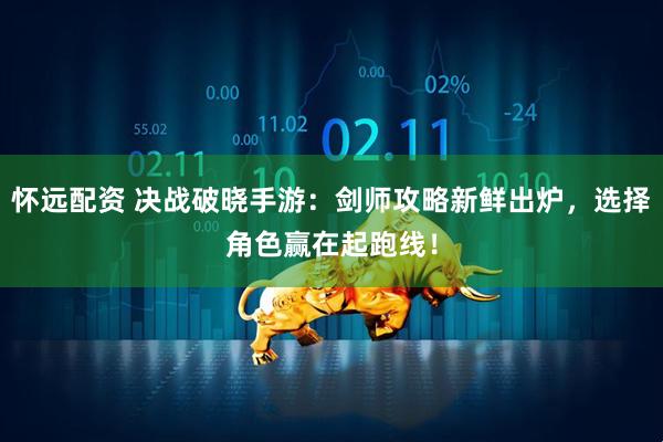 怀远配资 决战破晓手游：剑师攻略新鲜出炉，选择角色赢在起跑线！