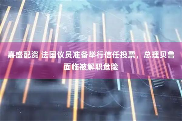 嘉盛配资 法国议员准备举行信任投票，总理贝鲁面临被解职危险