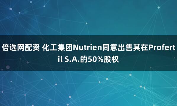 倍选网配资 化工集团Nutrien同意出售其在Profertil S.A.的50%股权