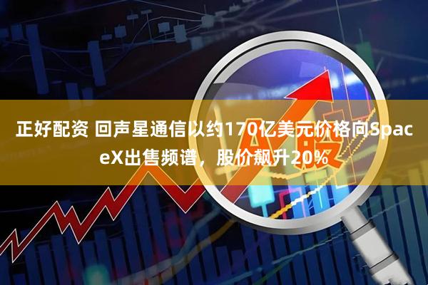正好配资 回声星通信以约170亿美元价格向SpaceX出售频谱，股价飙升20%