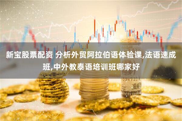 新宝股票配资 分析外贸阿拉伯语体验课,法语速成班,中外教泰语培训班哪家好