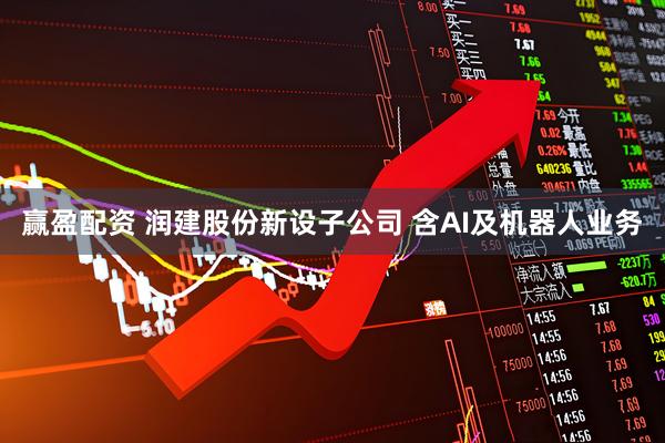 赢盈配资 润建股份新设子公司 含AI及机器人业务