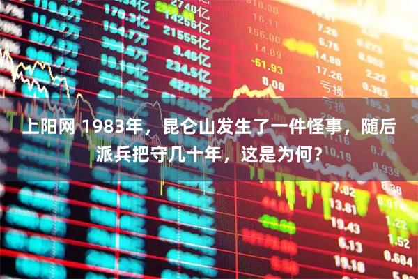 上阳网 1983年，昆仑山发生了一件怪事，随后派兵把守几十年，这是为何？