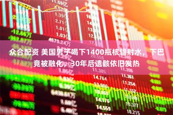 众合配资 美国男子喝下1400瓶核辐射水，下巴竟被融化，30年后遗骸依旧发热