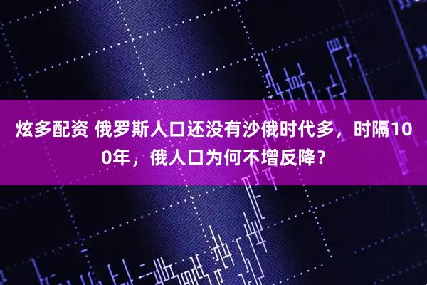 炫多配资 俄罗斯人口还没有沙俄时代多，时隔100年，俄人口为何不增反降？