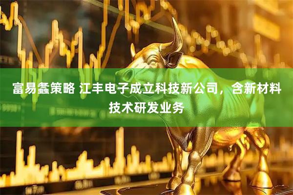 富易螽策略 江丰电子成立科技新公司，含新材料技术研发业务