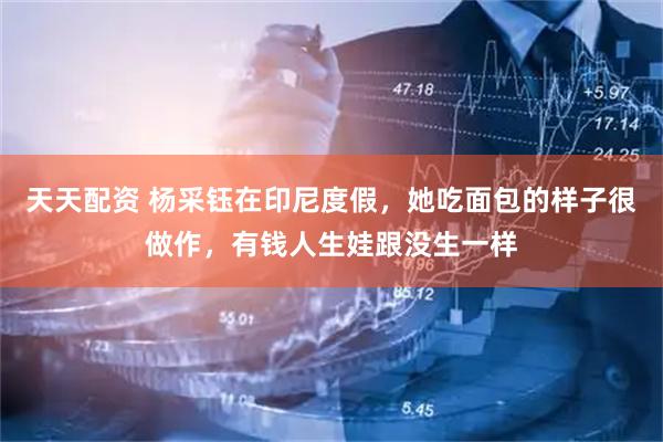 天天配资 杨采钰在印尼度假，她吃面包的样子很做作，有钱人生娃跟没生一样