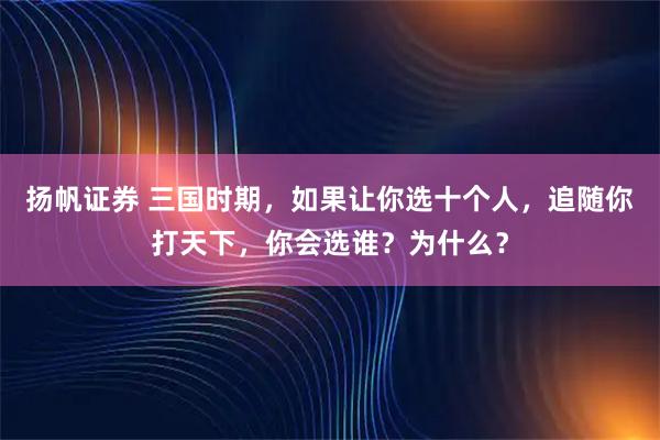 扬帆证券 三国时期，如果让你选十个人，追随你打天下，你会选谁？为什么？
