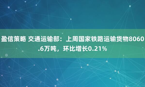 盈信策略 交通运输部：上周国家铁路运输货物8060.6万吨，环比增长0.21%