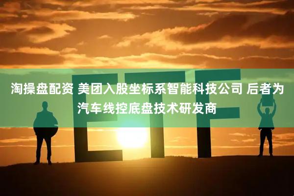 淘操盘配资 美团入股坐标系智能科技公司 后者为汽车线控底盘技术研发商