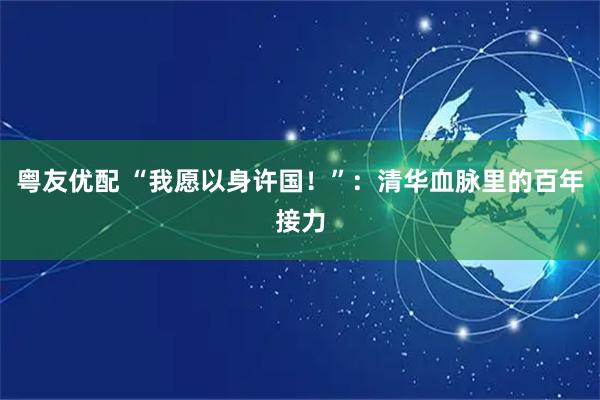 粤友优配 “我愿以身许国！”：清华血脉里的百年接力