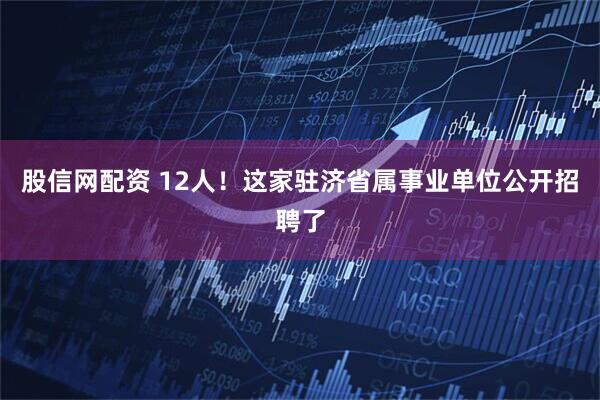 股信网配资 12人！这家驻济省属事业单位公开招聘了
