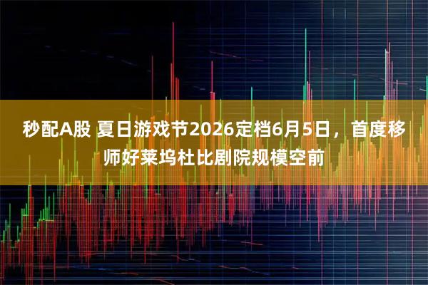 秒配A股 夏日游戏节2026定档6月5日，首度移师好莱坞杜比剧院规模空前