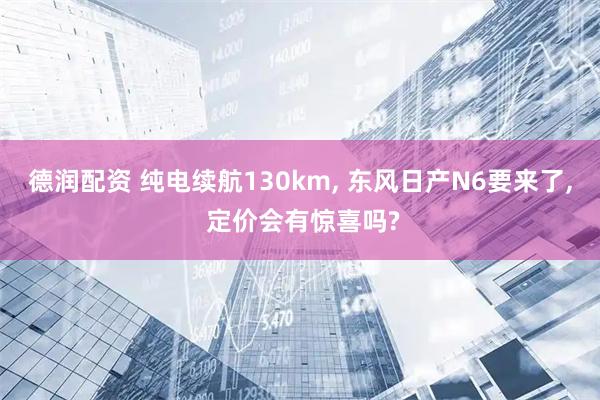 德润配资 纯电续航130km, 东风日产N6要来了, 定价会有惊喜吗?
