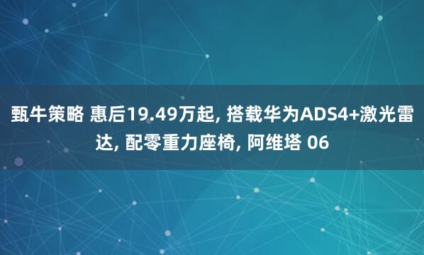 甄牛策略 惠后19.49万起, 搭载华为ADS4+激光雷达, 配零重力座椅, 阿维塔 06