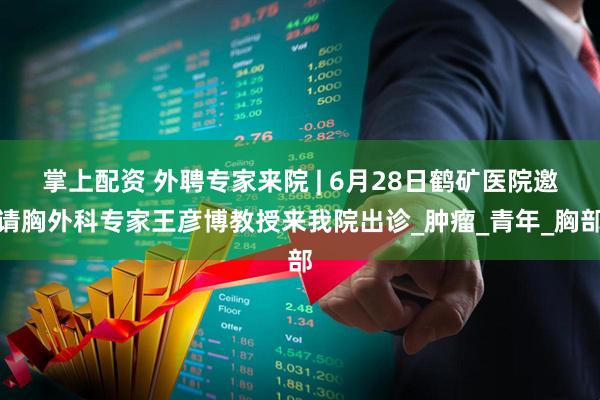 掌上配资 外聘专家来院 | 6月28日鹤矿医院邀请胸外科专家王彦博教授来我院出诊_肿瘤_青年_胸部