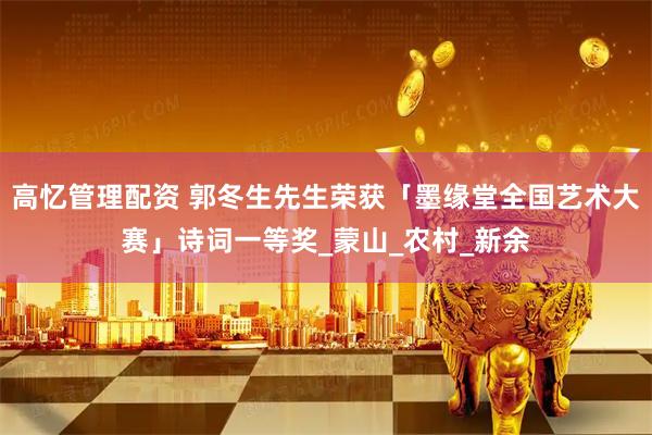 高忆管理配资 郭冬生先生荣获「墨缘堂全国艺术大赛」诗词一等奖_蒙山_农村_新余