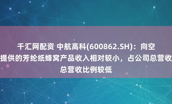 千汇网配资 中航高科(600862.SH)：向空客供应商提供的芳纶纸蜂窝产品收入相对较小，占公司总营收比例较低