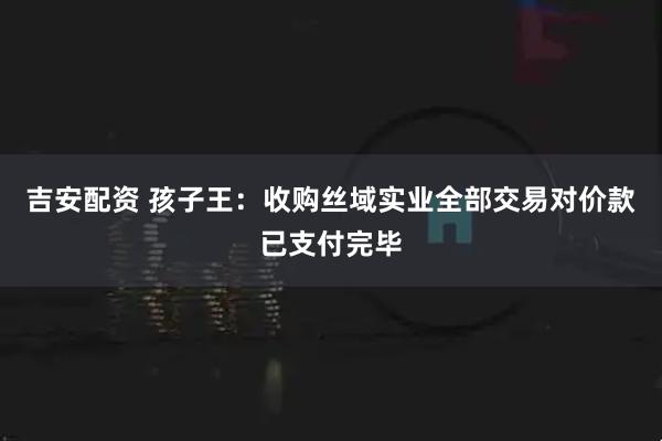 吉安配资 孩子王：收购丝域实业全部交易对价款已支付完毕