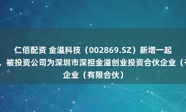 仁佰配资 金溢科技（002869.SZ）新增一起对外投资，被投资公司为深圳市深担金溢创业投资合伙企业（有限合伙）