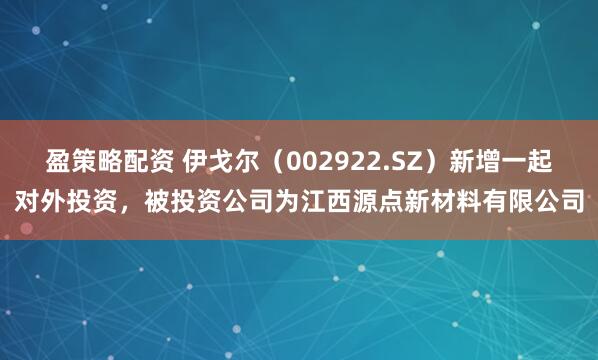 盈策略配资 伊戈尔（002922.SZ）新增一起对外投资，被投资公司为江西源点新材料有限公司