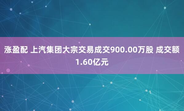 涨盈配 上汽集团大宗交易成交900.00万股 成交额1.60亿元
