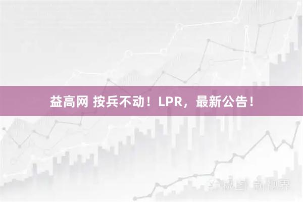 益高网 按兵不动！LPR，最新公告！