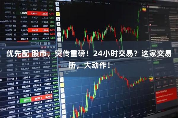 优先配 股市，突传重磅！24小时交易？这家交易所，大动作！
