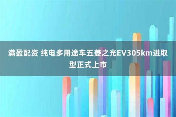 满盈配资 纯电多用途车五菱之光EV305km进取型正式上市