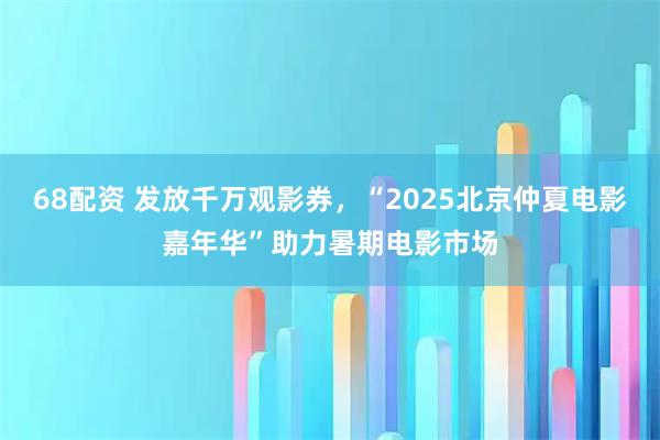 68配资 发放千万观影券,“2025北京仲夏电影嘉年华”助力暑期电影市场