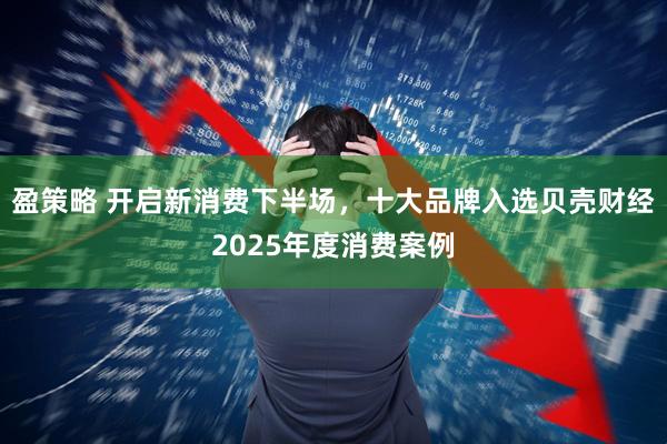 盈策略 开启新消费下半场,十大品牌入选贝壳财经2025年度消费案例