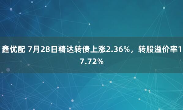 鑫优配 7月28日精达转债上涨2.36%，转股溢价率17.72%