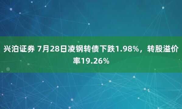 兴泊证券 7月28日凌钢转债下跌1.98%，转股溢价率19.26%