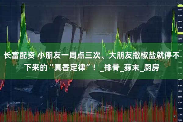 长富配资 小朋友一周点三次、大朋友撒椒盐就停不下来的“真香定律”!_排骨_蒜末_厨房