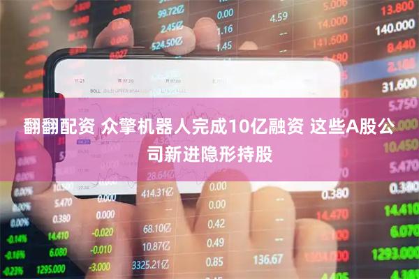 翻翻配资 众擎机器人完成10亿融资 这些A股公司新进隐形持股