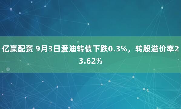 亿赢配资 9月3日爱迪转债下跌0.3%，转股溢价率23.62%