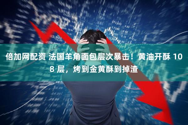 倍加网配资 法国羊角面包层次暴击！黄油开酥 108 层，烤到金黄酥到掉渣