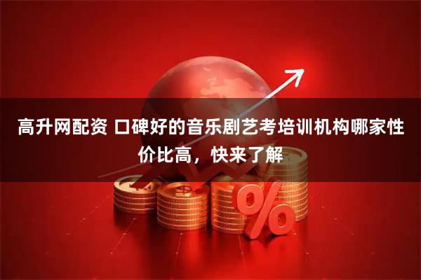 高升网配资 口碑好的音乐剧艺考培训机构哪家性价比高，快来了解