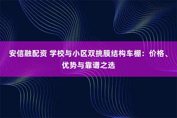 安信融配资 学校与小区双挑膜结构车棚：价格、优势与靠谱之选