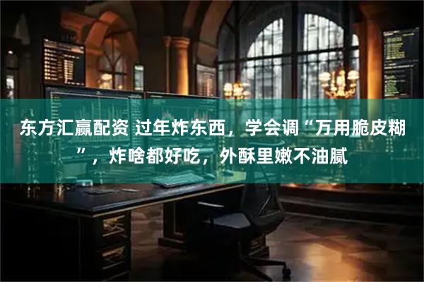 东方汇赢配资 过年炸东西，学会调“万用脆皮糊”，炸啥都好吃，外酥里嫩不油腻