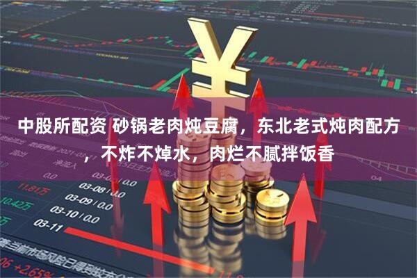 中股所配资 砂锅老肉炖豆腐，东北老式炖肉配方，不炸不焯水，肉烂不腻拌饭香